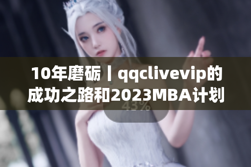10年磨礪丨qqclivevip的成功之路和2023MBA計劃