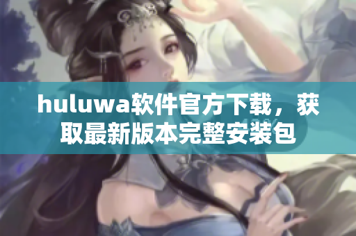 huluwa軟件官方下載，獲取最新版本完整安裝包