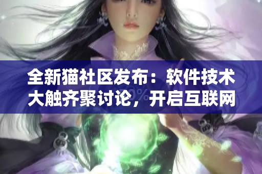 全新貓社區(qū)發(fā)布：軟件技術(shù)大觸齊聚討論，開(kāi)啟互聯(lián)網(wǎng)創(chuàng)新新紀(jì)元