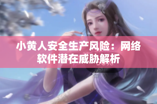 小黃人安全生產(chǎn)風(fēng)險(xiǎn)：網(wǎng)絡(luò)軟件潛在威脅解析