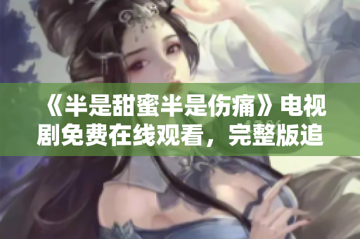 《半是甜蜜半是傷痛》電視劇免費(fèi)在線觀看，完整版追劇不用愁！