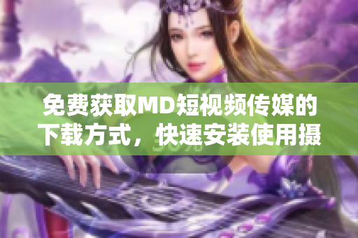 免費獲取MD短視頻傳媒的下載方式，快速安裝使用攝影編輯與直播軟件！
