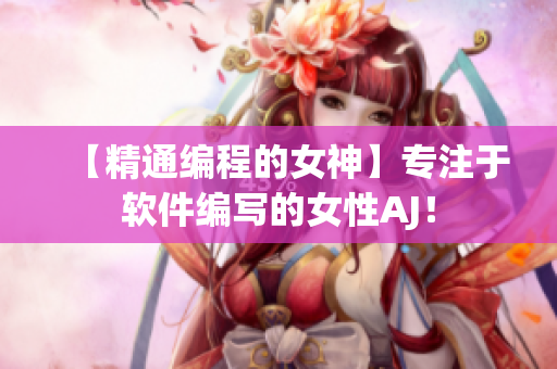 【精通編程的女神】專注于軟件編寫的女性AJ！