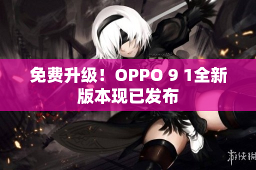 免費(fèi)升級(jí)！OPPO 9 1全新版本現(xiàn)已發(fā)布