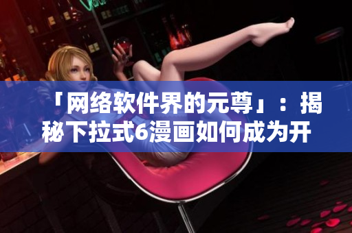 「網(wǎng)絡(luò)軟件界的元尊」：揭秘下拉式6漫畫如何成為開發(fā)者必備神器！