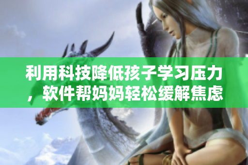 利用科技降低孩子學(xué)習(xí)壓力，軟件幫媽媽輕松緩解焦慮
