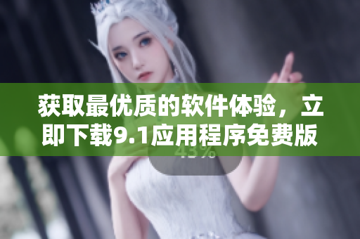 獲取最優(yōu)質(zhì)的軟件體驗，立即下載9.1應用程序免費版本