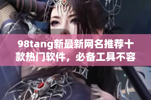 98tang新最新網(wǎng)名推薦十款熱門軟件，必備工具不容錯過！