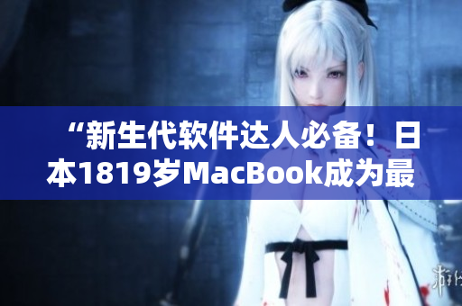 “新生代軟件達(dá)人必備！日本1819歲MacBook成為最佳創(chuàng)作利器！”