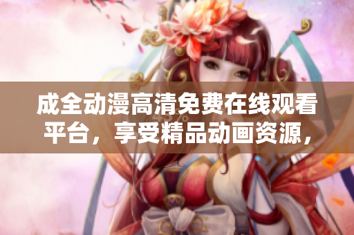 成全動(dòng)漫高清免費(fèi)在線觀看平臺，享受精品動(dòng)畫資源，盡在其中