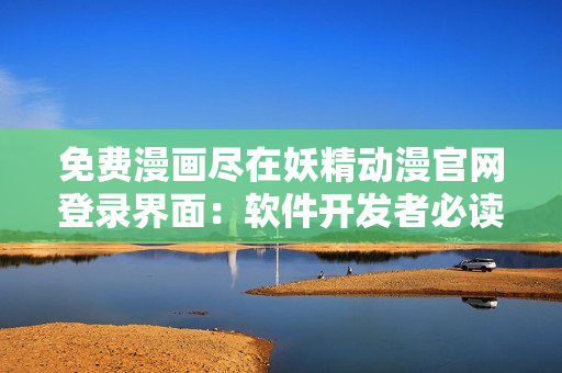 免費漫畫盡在妖精動漫官網(wǎng)登錄界面：軟件開發(fā)者必讀！