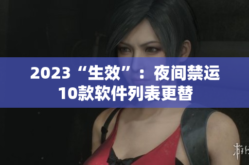 2023“生效”：夜間禁運(yùn)10款軟件列表更替