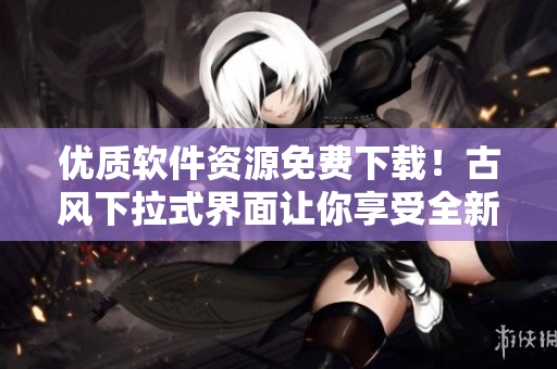 優(yōu)質(zhì)軟件資源免費下載！古風(fēng)下拉式界面讓你享受全新閱讀體驗