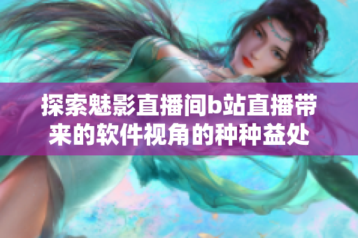 探索魅影直播間b站直播帶來(lái)的軟件視角的種種益處