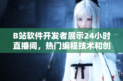 B站軟件開(kāi)發(fā)者展示24小時(shí)直播間，熱門(mén)編程技術(shù)和創(chuàng)新眾籌項(xiàng)目一網(wǎng)打盡