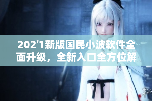 202'1新版國民小波軟件全面升級，全新入口全方位解鎖。