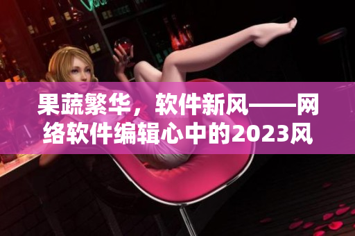 果蔬繁華，軟件新風(fēng)——網(wǎng)絡(luò)軟件編輯心中的2023風(fēng)潮