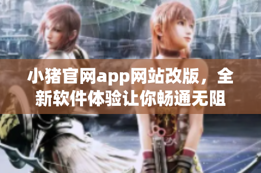 小豬官網(wǎng)app網(wǎng)站改版，全新軟件體驗(yàn)讓你暢通無阻