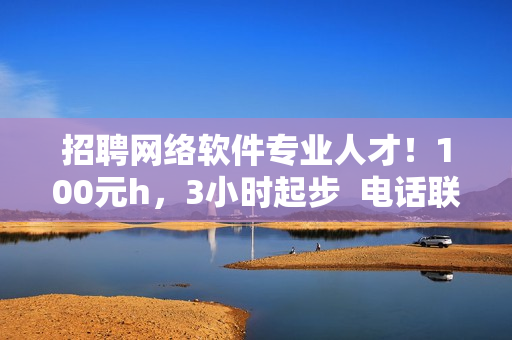 招聘網(wǎng)絡(luò)軟件專業(yè)人才！100元h，3小時起步  電話聯(lián)系
