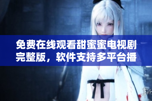 免費(fèi)在線(xiàn)觀看甜蜜蜜電視劇完整版，軟件支持多平臺(tái)播放