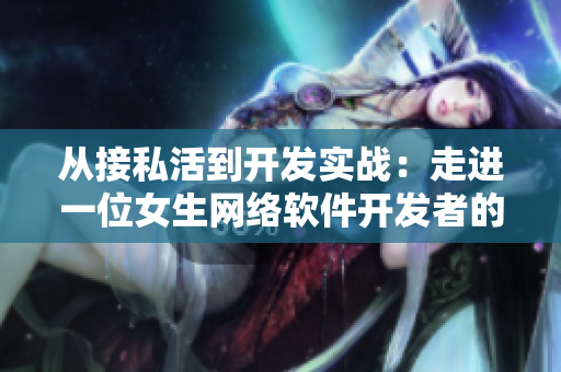 從接私活到開發(fā)實戰(zhàn)：走進一位女生網(wǎng)絡(luò)軟件開發(fā)者的成長歷程