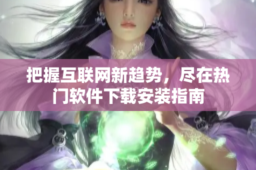 把握互聯(lián)網(wǎng)新趨勢，盡在熱門軟件下載安裝指南
