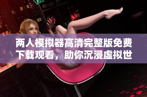 兩人模擬器高清完整版免費下載觀看，助你沉浸虛擬世界