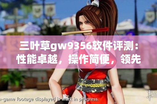 三葉草gw9356軟件評測：性能卓越，操作簡便，領(lǐng)先同類競品