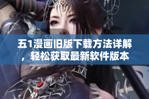 五1漫畫舊版下載方法詳解，輕松獲取最新軟件版本