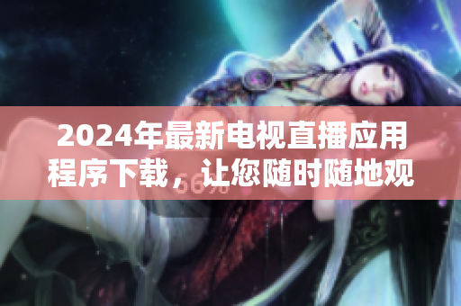 2024年最新電視直播應(yīng)用程序下載，讓您隨時(shí)隨地觀看您喜愛(ài)的節(jié)目