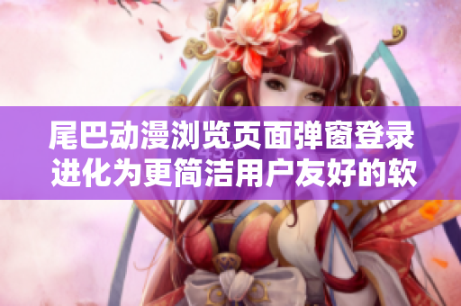 尾巴動(dòng)漫瀏覽頁(yè)面彈窗登錄 進(jìn)化為更簡(jiǎn)潔用戶(hù)友好的軟件登錄方式