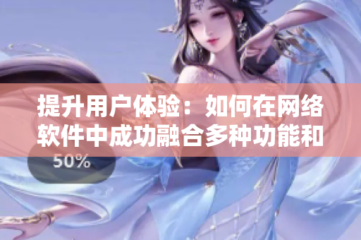 提升用戶體驗：如何在網(wǎng)絡(luò)軟件中成功融合多種功能和界面設(shè)計