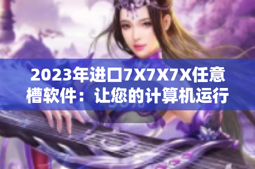 2023年進(jìn)口7X7X7X任意槽軟件：讓您的計(jì)算機(jī)運(yùn)行更快更流暢！