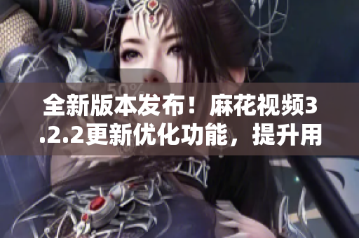 全新版本發(fā)布！麻花視頻3.2.2更新優(yōu)化功能，提升用戶體驗(yàn)