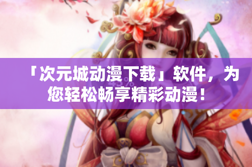 「次元城動漫下載」軟件，為您輕松暢享精彩動漫！
