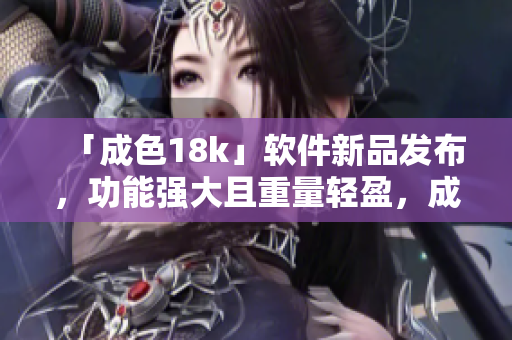 「成色18k」軟件新品發(fā)布，功能強(qiáng)大且重量輕盈，成為編程愛好者的首選