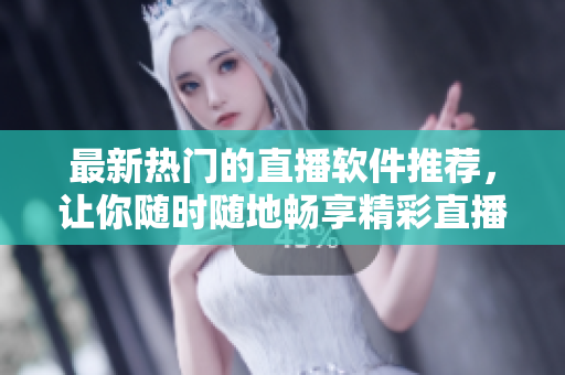 最新熱門的直播軟件推薦，讓你隨時隨地暢享精彩直播內(nèi)容