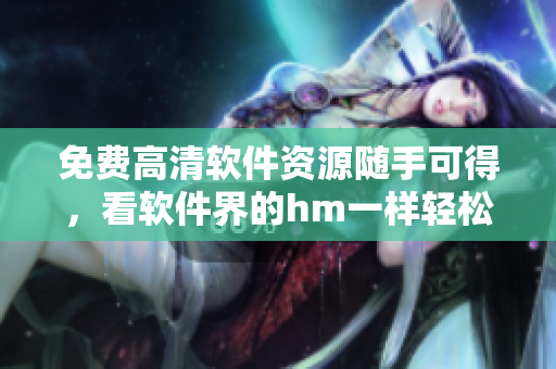 免費(fèi)高清軟件資源隨手可得，看軟件界的hm一樣輕松