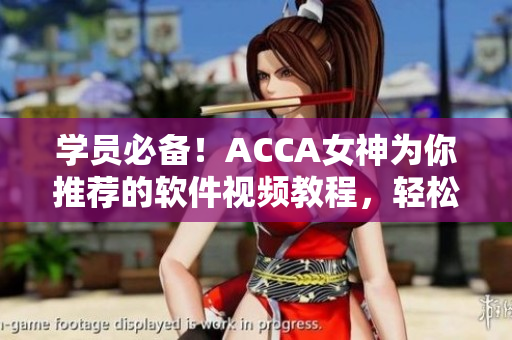 學(xué)員必備！ACCA女神為你推薦的軟件視頻教程，輕松掌握技能