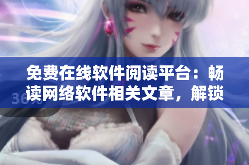 免費(fèi)在線軟件閱讀平臺(tái)：暢讀網(wǎng)絡(luò)軟件相關(guān)文章，解鎖無限編程能量！