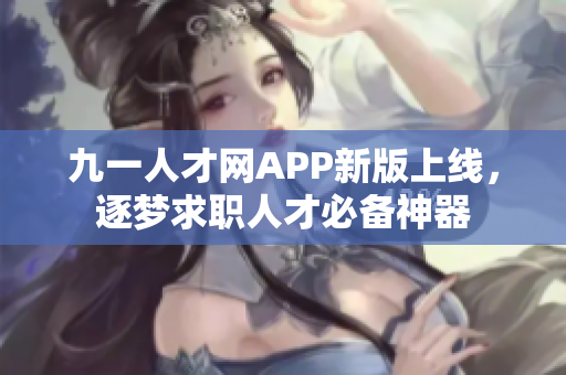 九一人才網(wǎng)APP新版上線，逐夢(mèng)求職人才必備神器
