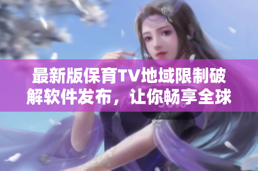 最新版保育TV地域限制破解軟件發(fā)布，讓你暢享全球精彩內(nèi)容