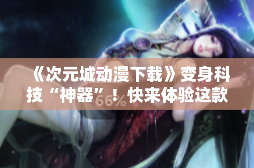 《次元城動漫下載》變身科技“神器”！快來體驗這款軟件吧！