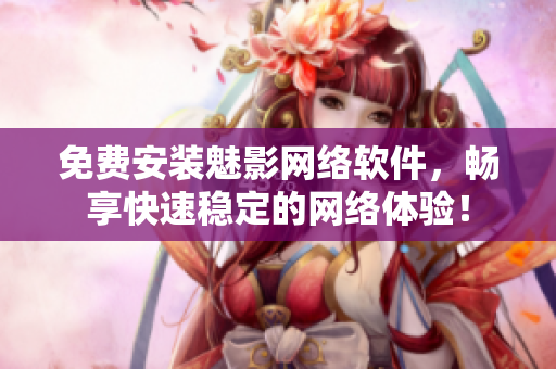 免費(fèi)安裝魅影網(wǎng)絡(luò)軟件，暢享快速穩(wěn)定的網(wǎng)絡(luò)體驗(yàn)！