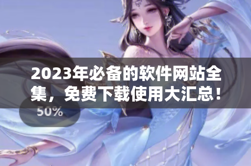 2023年必備的軟件網(wǎng)站全集，免費(fèi)下載使用大匯總！