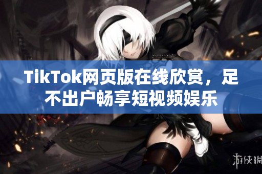 TikTok網(wǎng)頁版在線欣賞，足不出戶暢享短視頻娛樂