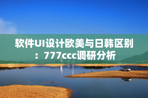 軟件UI設(shè)計歐美與日韓區(qū)別：777ccc調(diào)研分析