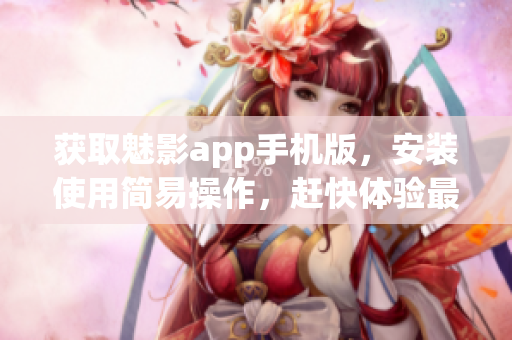獲取魅影app手機版，安裝使用簡易操作，趕快體驗最新功能