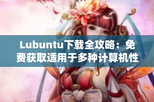 Lubuntu下載全攻略：免費獲取適用于多種計算機性能的輕巧操作系統(tǒng)