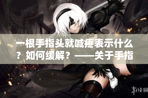一根手指頭就喊疼表示什么？如何緩解？——關于手指疼痛的探討